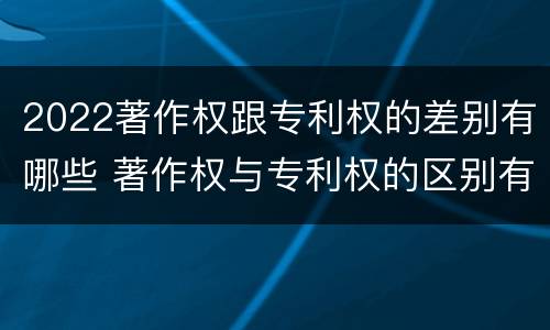2022著作权跟专利权的差别有哪些 著作权与专利权的区别有哪些