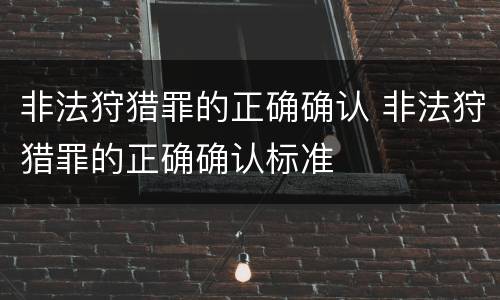 非法狩猎罪的正确确认 非法狩猎罪的正确确认标准