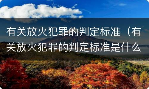 有关放火犯罪的判定标准（有关放火犯罪的判定标准是什么）