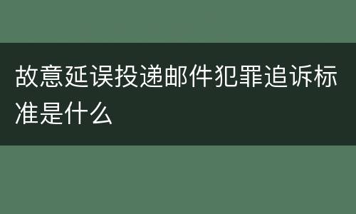 故意延误投递邮件犯罪追诉标准是什么