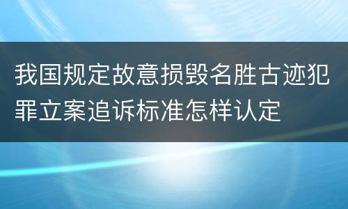 我国规定故意损毁名胜古迹犯罪立案追诉标准怎样认定