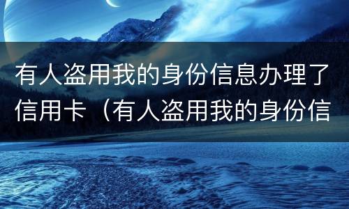 有人盗用我的身份信息办理了信用卡（有人盗用我的身份信息办理了信用卡怎么处理）