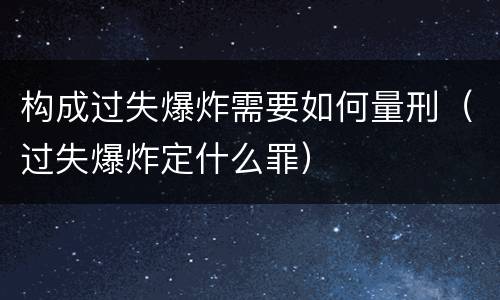 构成过失爆炸需要如何量刑（过失爆炸定什么罪）
