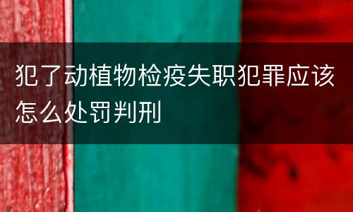 犯了动植物检疫失职犯罪应该怎么处罚判刑