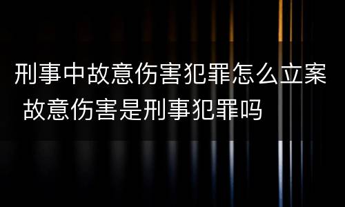 刑事中故意伤害犯罪怎么立案 故意伤害是刑事犯罪吗