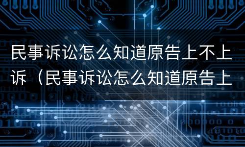 民事诉讼怎么知道原告上不上诉（民事诉讼怎么知道原告上不上诉呢）