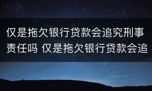 仅是拖欠银行贷款会追究刑事责任吗 仅是拖欠银行贷款会追究刑事责任吗怎么处理
