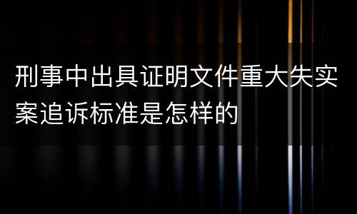 刑事中出具证明文件重大失实案追诉标准是怎样的