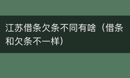 江苏借条欠条不同有啥（借条和欠条不一样）