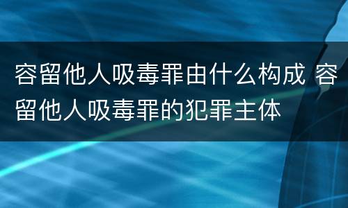 容留他人吸毒罪由什么构成 容留他人吸毒罪的犯罪主体