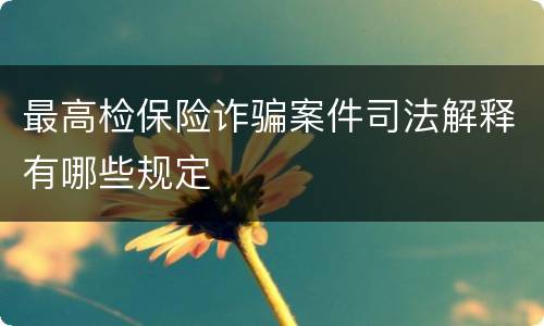最高检保险诈骗案件司法解释有哪些规定