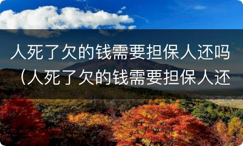 人死了欠的钱需要担保人还吗（人死了欠的钱需要担保人还吗儿子,要还吗）