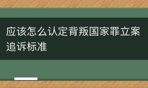 应该怎么认定背叛国家罪立案追诉标准