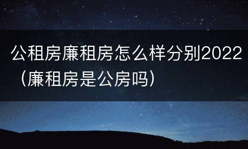 公租房廉租房怎么样分别2022（廉租房是公房吗）
