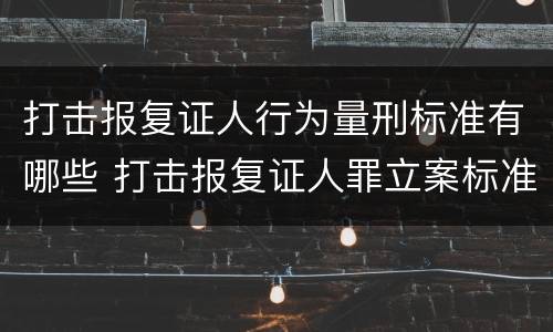 打击报复证人行为量刑标准有哪些 打击报复证人罪立案标准