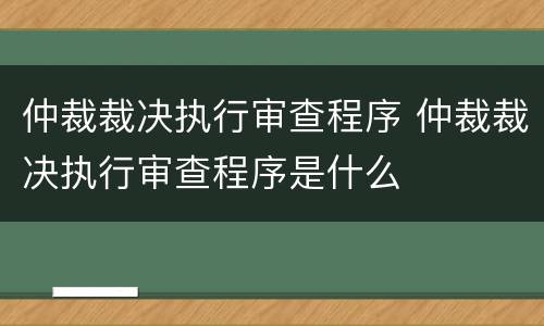 仲裁裁决执行审查程序 仲裁裁决执行审查程序是什么