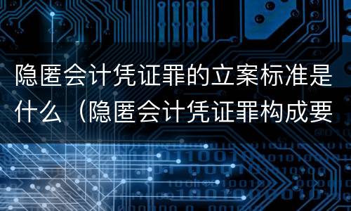隐匿会计凭证罪的立案标准是什么（隐匿会计凭证罪构成要件）