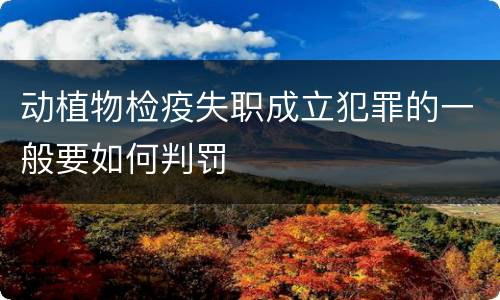 动植物检疫失职成立犯罪的一般要如何判罚