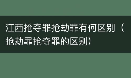 江西抢夺罪抢劫罪有何区别（抢劫罪抢夺罪的区别）