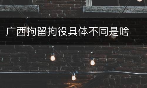 广西拘留拘役具体不同是啥