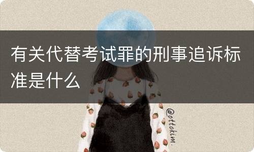 有关代替考试罪的刑事追诉标准是什么