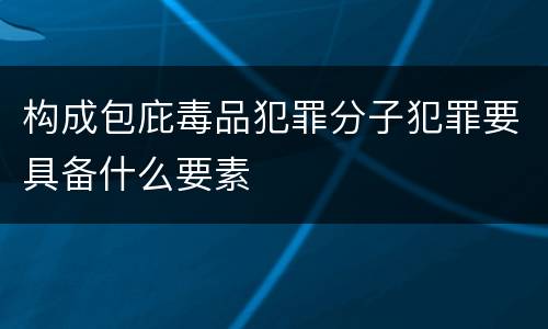 构成包庇毒品犯罪分子犯罪要具备什么要素
