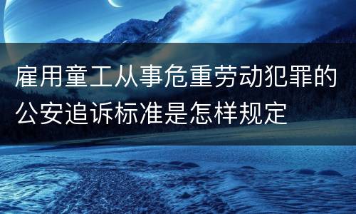 雇用童工从事危重劳动犯罪的公安追诉标准是怎样规定