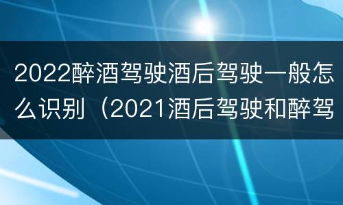 2022醉酒驾驶酒后驾驶一般怎么识别（2021酒后驾驶和醉驾的区别）