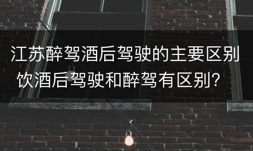 江苏醉驾酒后驾驶的主要区别 饮酒后驾驶和醉驾有区别?