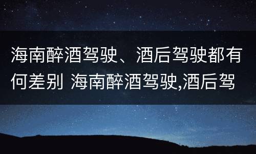 海南醉酒驾驶、酒后驾驶都有何差别 海南醉酒驾驶,酒后驾驶都有何差别呢
