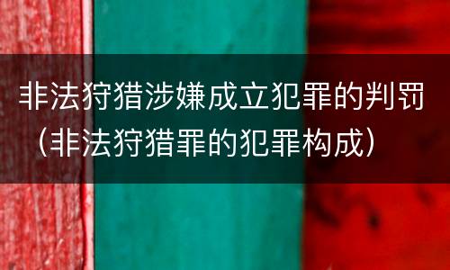 非法狩猎涉嫌成立犯罪的判罚（非法狩猎罪的犯罪构成）