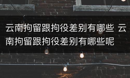 云南拘留跟拘役差别有哪些 云南拘留跟拘役差别有哪些呢