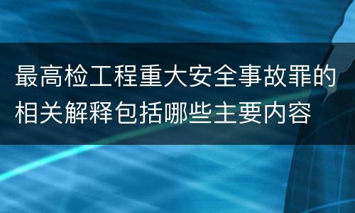 最高检工程重大安全事故罪的相关解释包括哪些主要内容