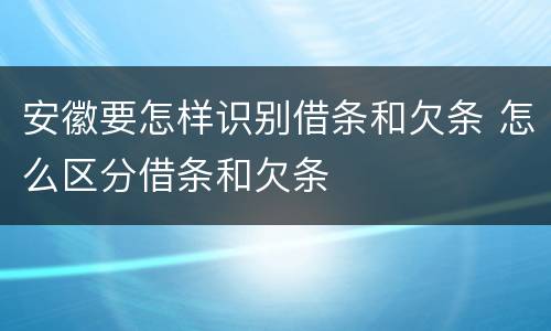 安徽要怎样识别借条和欠条 怎么区分借条和欠条