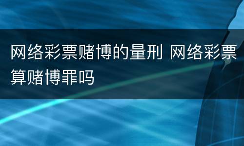 网络彩票赌博的量刑 网络彩票算赌博罪吗