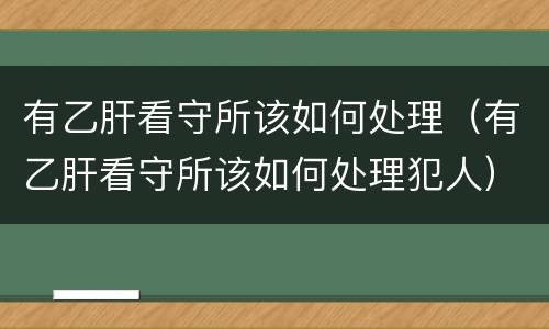 有乙肝看守所该如何处理（有乙肝看守所该如何处理犯人）