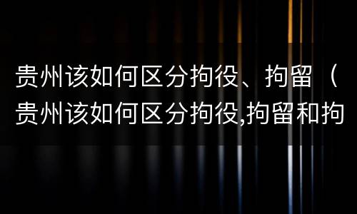 贵州该如何区分拘役、拘留（贵州该如何区分拘役,拘留和拘留）
