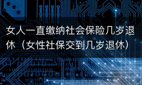 女人一直缴纳社会保险几岁退休（女性社保交到几岁退休）