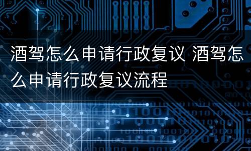 酒驾怎么申请行政复议 酒驾怎么申请行政复议流程