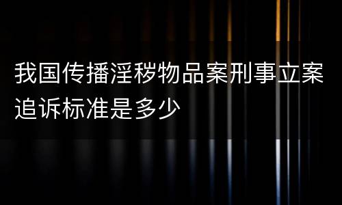 我国传播淫秽物品案刑事立案追诉标准是多少