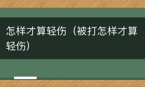 怎样才算轻伤（被打怎样才算轻伤）