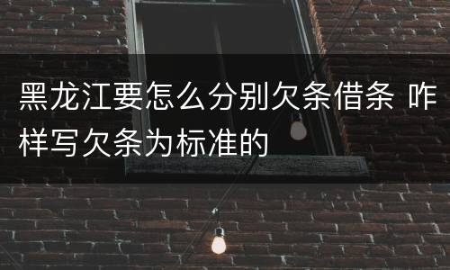 黑龙江要怎么分别欠条借条 咋样写欠条为标准的