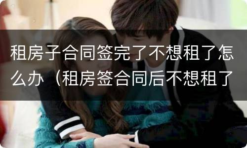 租房子合同签完了不想租了怎么办（租房签合同后不想租了怎么办）