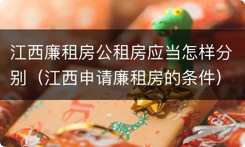 江西廉租房公租房应当怎样分别（江西申请廉租房的条件）