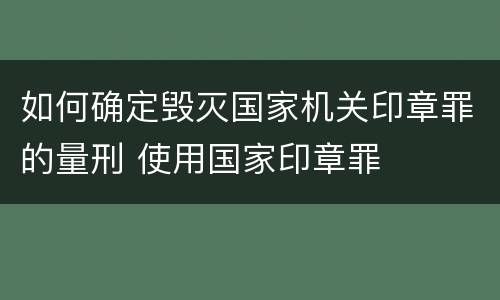 如何确定毁灭国家机关印章罪的量刑 使用国家印章罪