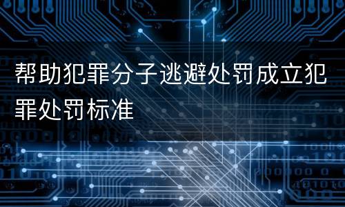帮助犯罪分子逃避处罚成立犯罪处罚标准