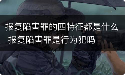 报复陷害罪的四特征都是什么 报复陷害罪是行为犯吗