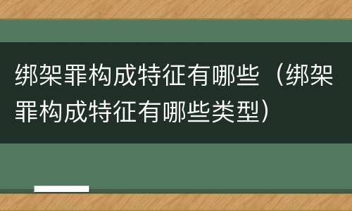 绑架罪构成特征有哪些（绑架罪构成特征有哪些类型）