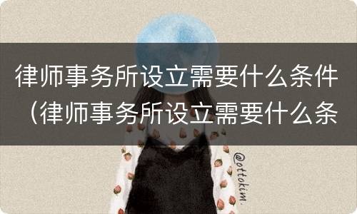 律师事务所设立需要什么条件（律师事务所设立需要什么条件呢）