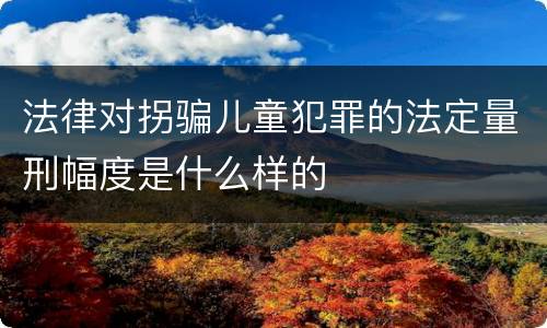 法律对拐骗儿童犯罪的法定量刑幅度是什么样的